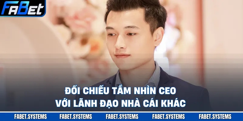 CEO Nguyễn Thế Hoàng 4 Đối chiếu tầm nhìn CEO với lãnh đạo nhà cái khác